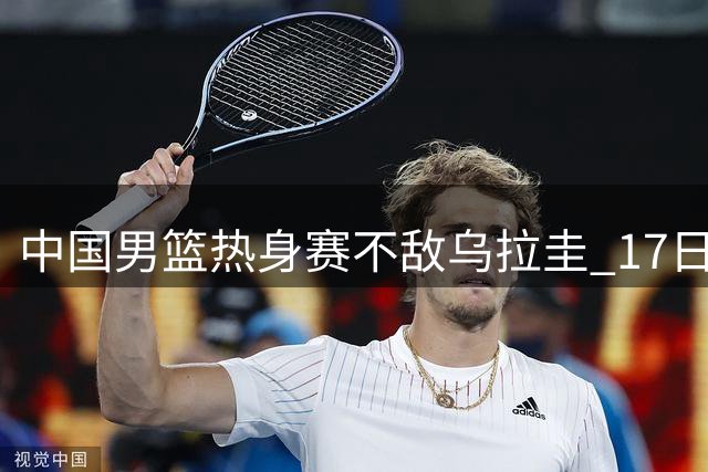 中国男篮热身赛不敌乌拉圭 17日将战新西兰