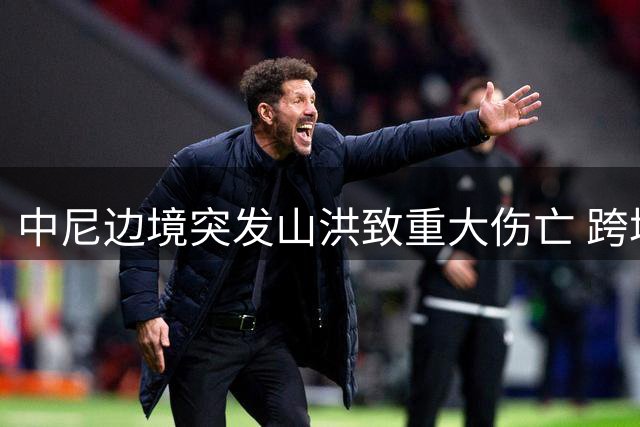 中尼边境突发山洪致重大伤亡 跨境监测机制亟待完善