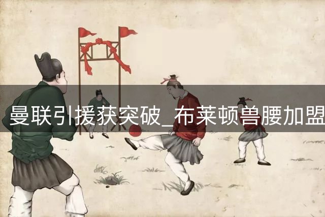 曼联引援获突破 布莱顿兽腰加盟在即？