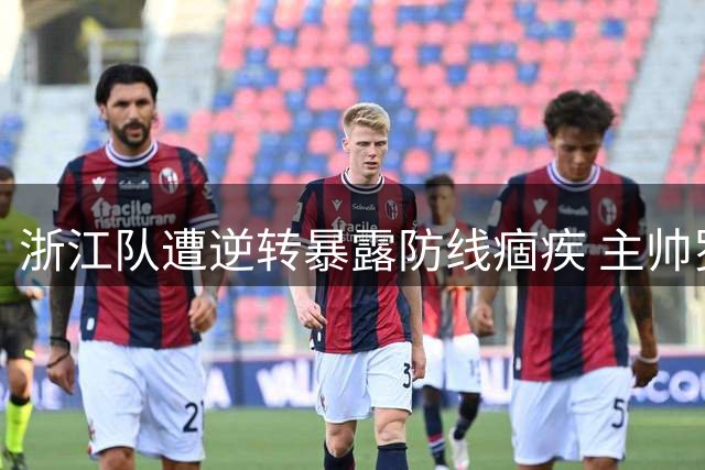 浙江队遭逆转暴露防线痼疾 主帅罗斯帅位岌岌可危