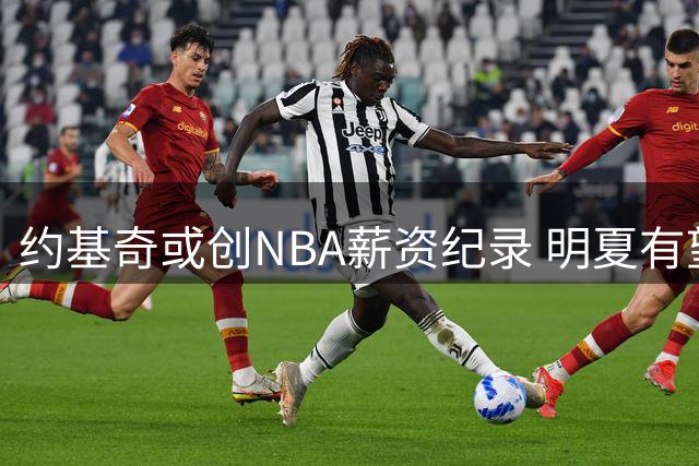 约基奇或创NBA薪资纪录 明夏有望签5年3.6亿超级顶薪