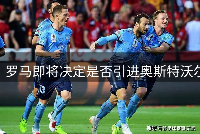 罗马即将决定是否引进奥斯特沃尔德 球员今日接受二次体检