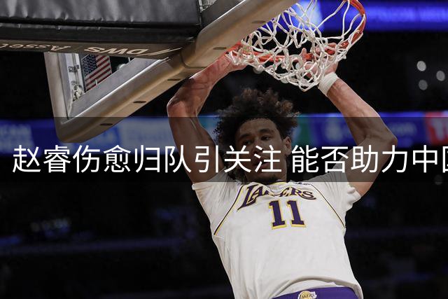 赵睿伤愈归队引关注 能否助力中国男篮引热议